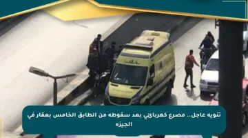تنويه عاجل.. مصرع كهربائي بعد سقوطه من الطابق الخامس بعقار في الجيزة